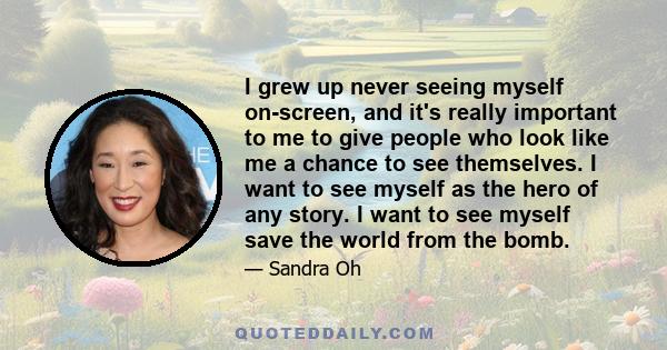 I grew up never seeing myself on-screen, and it's really important to me to give people who look like me a chance to see themselves. I want to see myself as the hero of any story. I want to see myself save the world