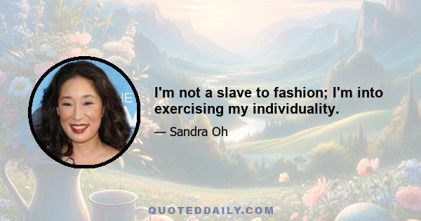 I'm not a slave to fashion; I'm into exercising my individuality.