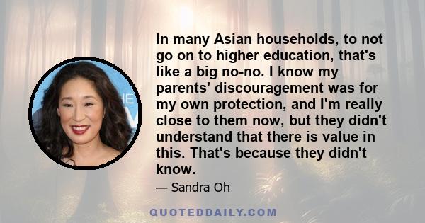 In many Asian households, to not go on to higher education, that's like a big no-no. I know my parents' discouragement was for my own protection, and I'm really close to them now, but they didn't understand that there