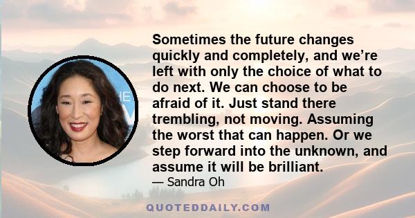 Sometimes the future changes quickly and completely, and we’re left with only the choice of what to do next. We can choose to be afraid of it. Just stand there trembling, not moving. Assuming the worst that can happen.