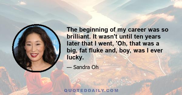 The beginning of my career was so brilliant. It wasn't until ten years later that I went, 'Oh, that was a big, fat fluke and, boy, was I ever lucky.