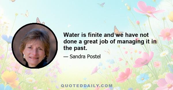 Water is finite and we have not done a great job of managing it in the past.