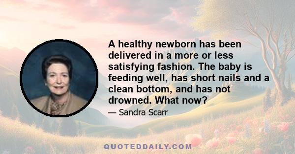 A healthy newborn has been delivered in a more or less satisfying fashion. The baby is feeding well, has short nails and a clean bottom, and has not drowned. What now?