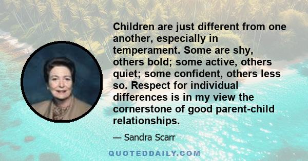 Children are just different from one another, especially in temperament. Some are shy, others bold; some active, others quiet; some confident, others less so. Respect for individual differences is in my view the