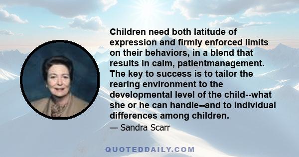 Children need both latitude of expression and firmly enforced limits on their behaviors, in a blend that results in calm, patientmanagement. The key to success is to tailor the rearing environment to the developmental