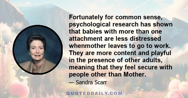 Fortunately for common sense, psychological research has shown that babies with more than one attachment are less distressed whenmother leaves to go to work. They are more content and playful in the presence of other