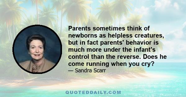 Parents sometimes think of newborns as helpless creatures, but in fact parents' behavior is much more under the infant's control than the reverse. Does he come running when you cry?