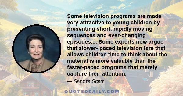 Some television programs are made very attractive to young children by presenting short, rapidly moving sequences and ever-changing episodes.... Some experts now argue that slower- paced television fare that allows