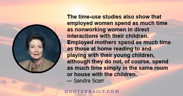 The time-use studies also show that employed women spend as much time as nonworking women in direct interactions with their children. Employed mothers spend as much time as those at home reading to and playing with