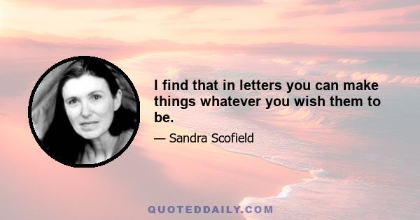 I find that in letters you can make things whatever you wish them to be.