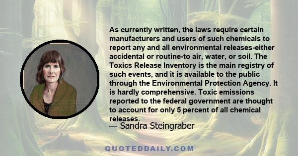 As currently written, the laws require certain manufacturers and users of such chemicals to report any and all environmental releases-either accidental or routine-to air, water, or soil. The Toxics Release Inventory is