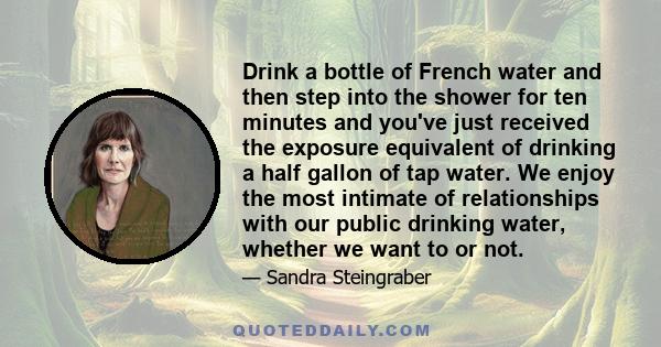 Drink a bottle of French water and then step into the shower for ten minutes and you've just received the exposure equivalent of drinking a half gallon of tap water. We enjoy the most intimate of relationships with our