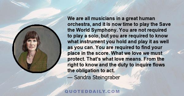 We are all musicians in a great human orchestra, and it is now time to play the Save the World Symphony. You are not required to play a solo, but you are required to know what instrument you hold and play it as well as