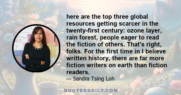 here are the top three global resources getting scarcer in the twenty-first century: ozone layer, rain forest, people eager to read the fiction of others. That's right, folks. For the first time in I believe written