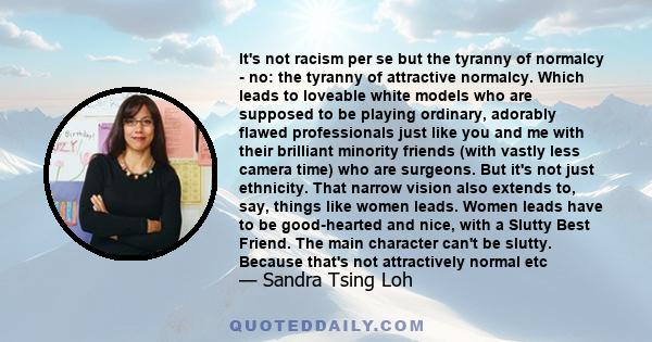 It's not racism per se but the tyranny of normalcy - no: the tyranny of attractive normalcy. Which leads to loveable white models who are supposed to be playing ordinary, adorably flawed professionals just like you and