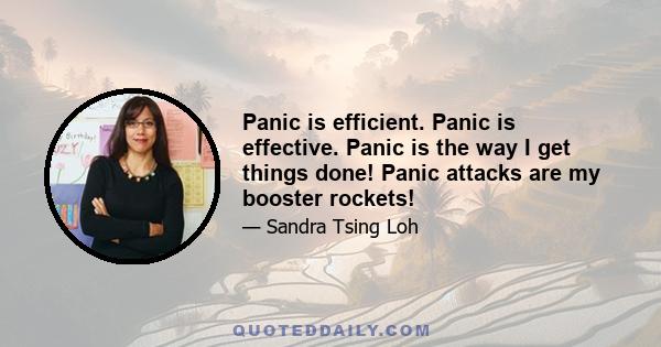 Panic is efficient. Panic is effective. Panic is the way I get things done! Panic attacks are my booster rockets!