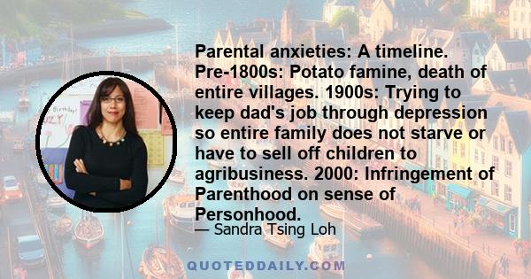 Parental anxieties: A timeline. Pre-1800s: Potato famine, death of entire villages. 1900s: Trying to keep dad's job through depression so entire family does not starve or have to sell off children to agribusiness. 2000: 