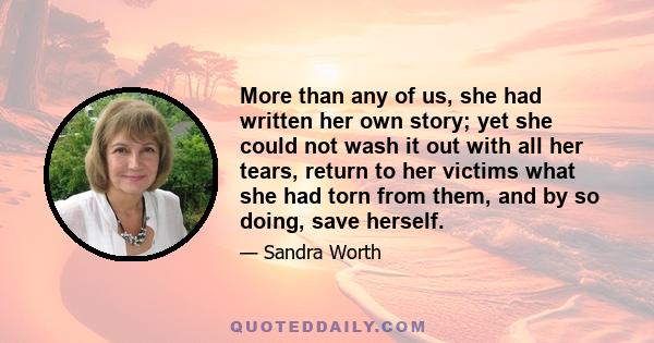 More than any of us, she had written her own story; yet she could not wash it out with all her tears, return to her victims what she had torn from them, and by so doing, save herself.