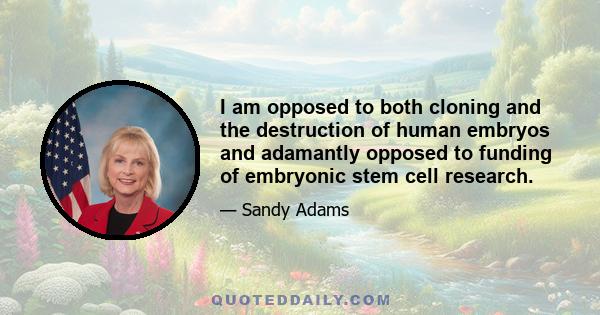 I am opposed to both cloning and the destruction of human embryos and adamantly opposed to funding of embryonic stem cell research.