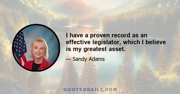 I have a proven record as an effective legislator, which I believe is my greatest asset.