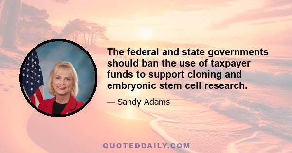 The federal and state governments should ban the use of taxpayer funds to support cloning and embryonic stem cell research.