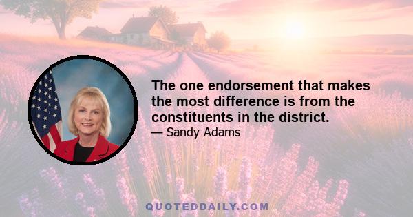 The one endorsement that makes the most difference is from the constituents in the district.