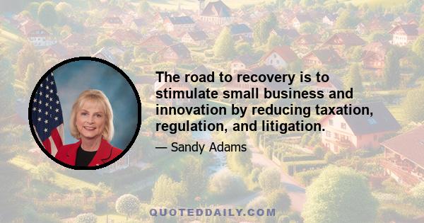 The road to recovery is to stimulate small business and innovation by reducing taxation, regulation, and litigation.