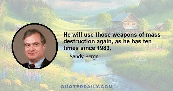 He will use those weapons of mass destruction again, as he has ten times since 1983.