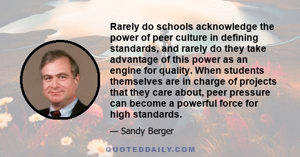 Rarely do schools acknowledge the power of peer culture in defining standards, and rarely do they take advantage of this power as an engine for quality. When students themselves are in charge of projects that they care