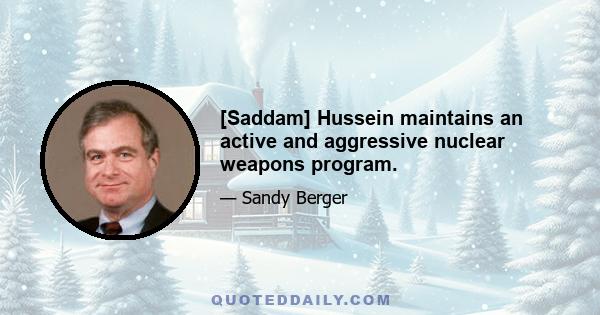 [Saddam] Hussein maintains an active and aggressive nuclear weapons program.