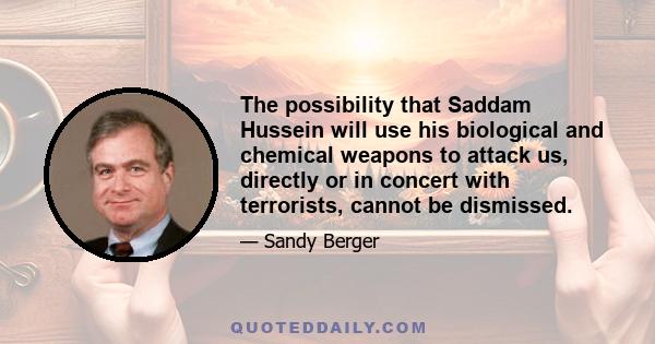 The possibility that Saddam Hussein will use his biological and chemical weapons to attack us, directly or in concert with terrorists, cannot be dismissed.