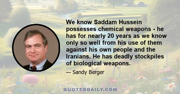 We know Saddam Hussein possesses chemical weapons - he has for nearly 20 years as we know only so well from his use of them against his own people and the Iranians. He has deadly stockpiles of biological weapons.