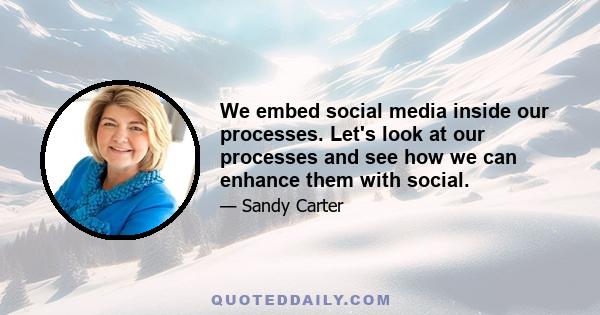 We embed social media inside our processes. Let's look at our processes and see how we can enhance them with social.