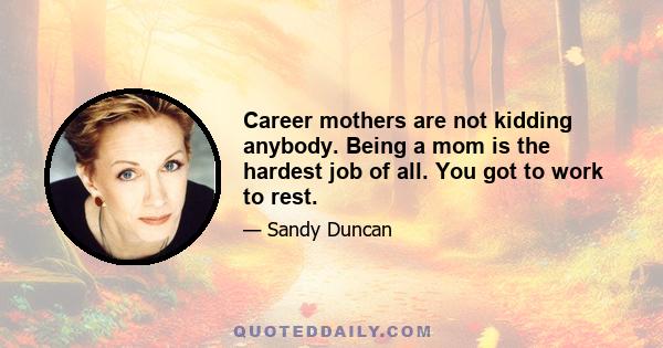 Career mothers are not kidding anybody. Being a mom is the hardest job of all. You got to work to rest.