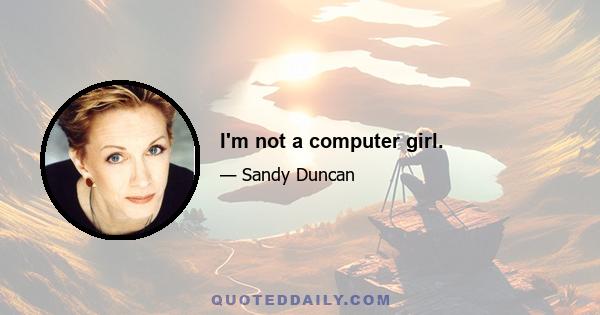 I'm not a computer girl.