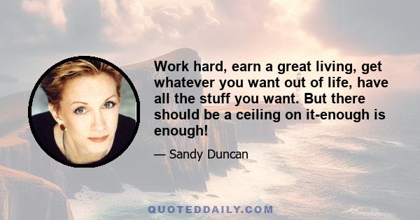 Work hard, earn a great living, get whatever you want out of life, have all the stuff you want. But there should be a ceiling on it-enough is enough!