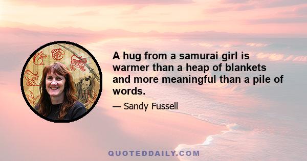 A hug from a samurai girl is warmer than a heap of blankets and more meaningful than a pile of words.