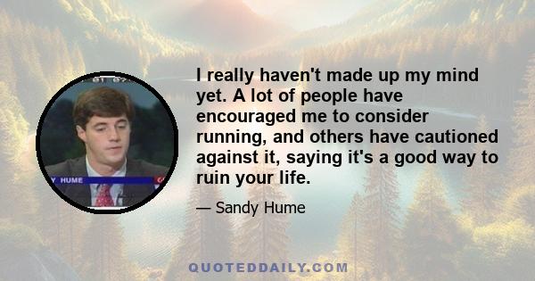 I really haven't made up my mind yet. A lot of people have encouraged me to consider running, and others have cautioned against it, saying it's a good way to ruin your life.