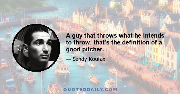 A guy that throws what he intends to throw, that's the definition of a good pitcher.