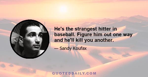 He's the strangest hitter in baseball. Figure him out one way and he'll kill you another.