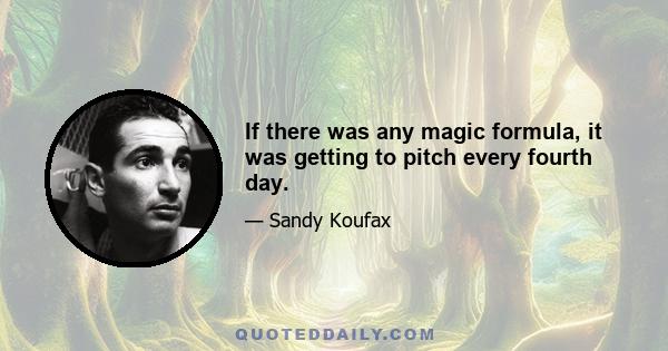 If there was any magic formula, it was getting to pitch every fourth day.