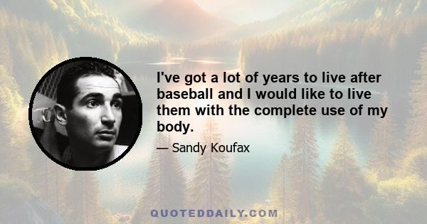 I've got a lot of years to live after baseball and I would like to live them with the complete use of my body.