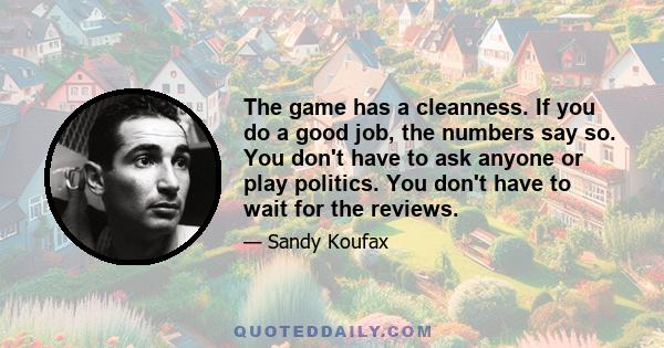 The game has a cleanness. If you do a good job, the numbers say so. You don't have to ask anyone or play politics. You don't have to wait for the reviews.