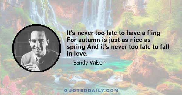 It's never too late to have a fling For autumn is just as nice as spring And it's never too late to fall in love.