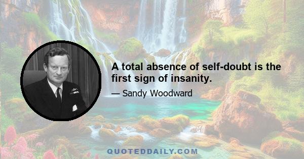 A total absence of self-doubt is the first sign of insanity.