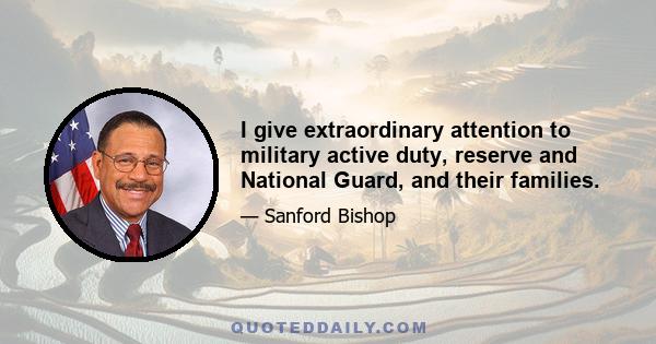 I give extraordinary attention to military active duty, reserve and National Guard, and their families.