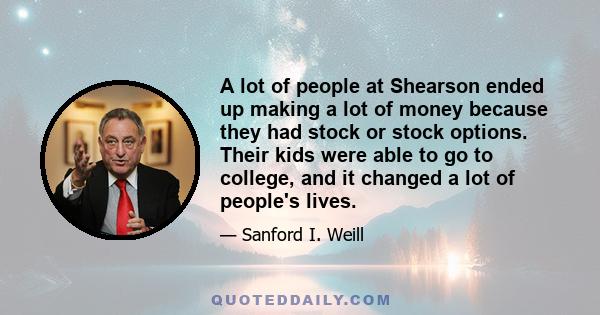 A lot of people at Shearson ended up making a lot of money because they had stock or stock options. Their kids were able to go to college, and it changed a lot of people's lives.