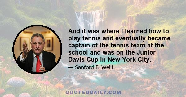 And it was where I learned how to play tennis and eventually became captain of the tennis team at the school and was on the Junior Davis Cup in New York City.