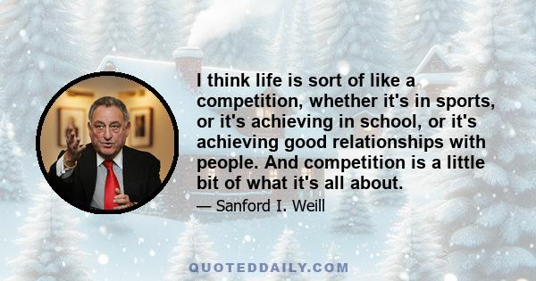 I think life is sort of like a competition, whether it's in sports, or it's achieving in school, or it's achieving good relationships with people. And competition is a little bit of what it's all about.