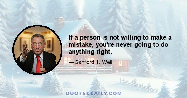 If a person is not willing to make a mistake, you're never going to do anything right.